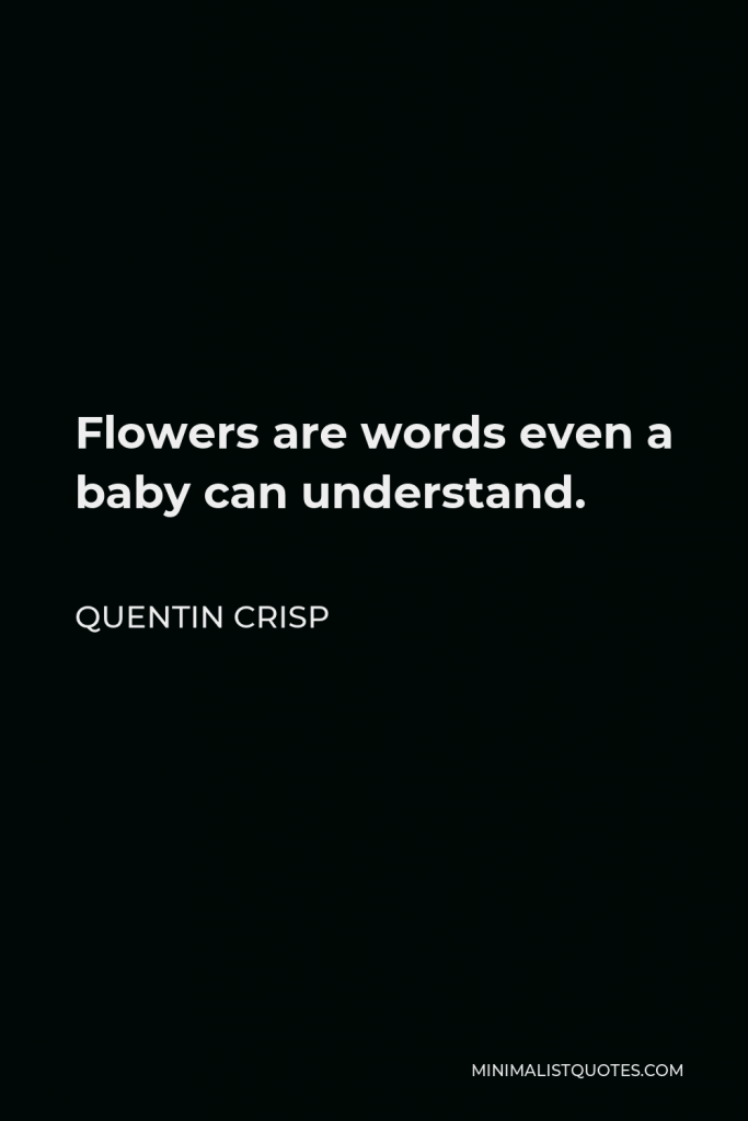 Quentin Crisp Quote - Flowers are words even a baby can understand.