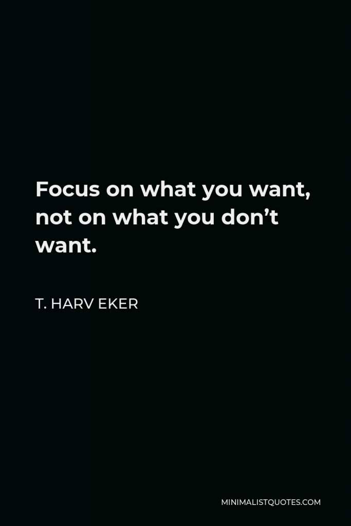 T. Harv Eker Quote - Focus on what you want, not on what you don’t want.