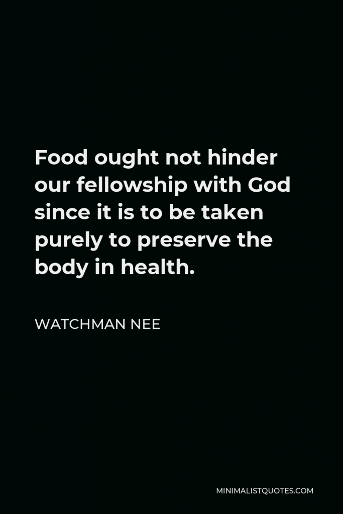 Watchman Nee Quote - Food ought not hinder our fellowship with God since it is to be taken purely to preserve the body in health.