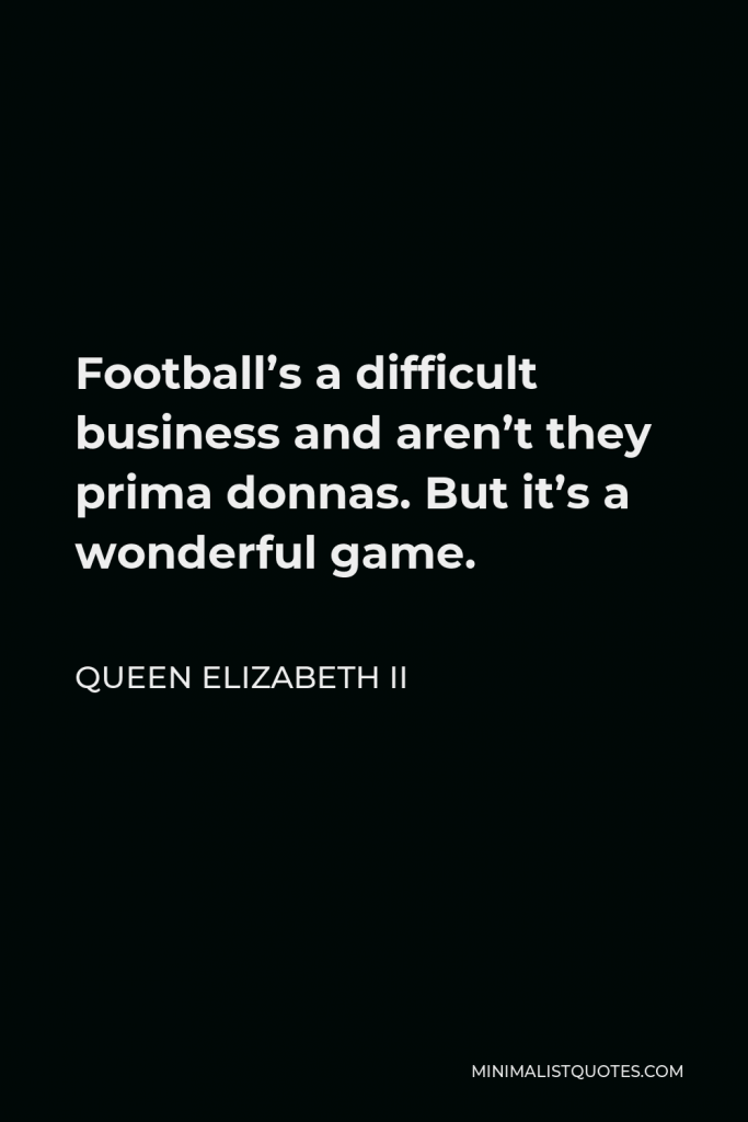 Queen Elizabeth II Quote - Football’s a difficult business and aren’t they prima donnas. But it’s a wonderful game.