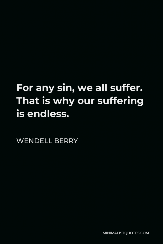 Wendell Berry Quote - For any sin, we all suffer. That is why our suffering is endless.