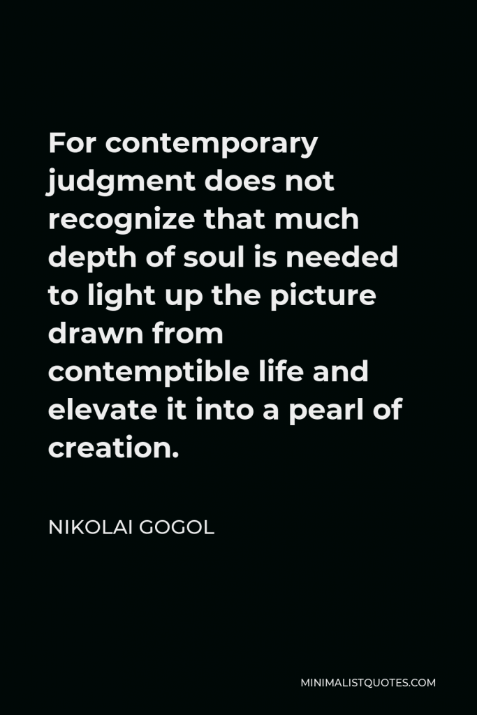 Nikolai Gogol Quote - For contemporary judgment does not recognize that much depth of soul is needed to light up the picture drawn from contemptible life and elevate it into a pearl of creation.