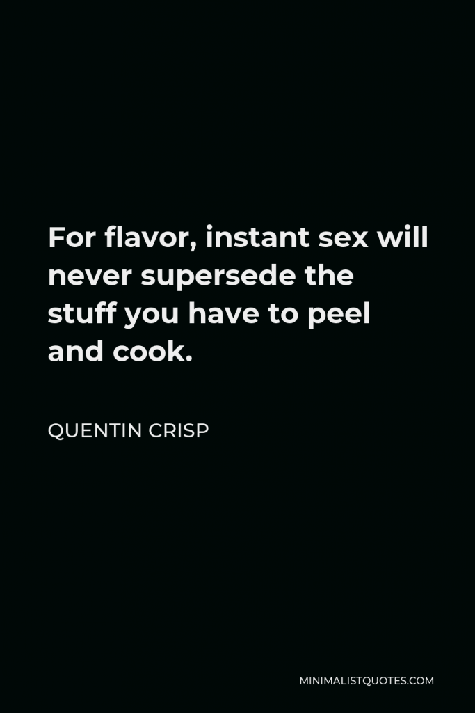 Quentin Crisp Quote - For flavor, instant sex will never supersede the stuff you have to peel and cook.