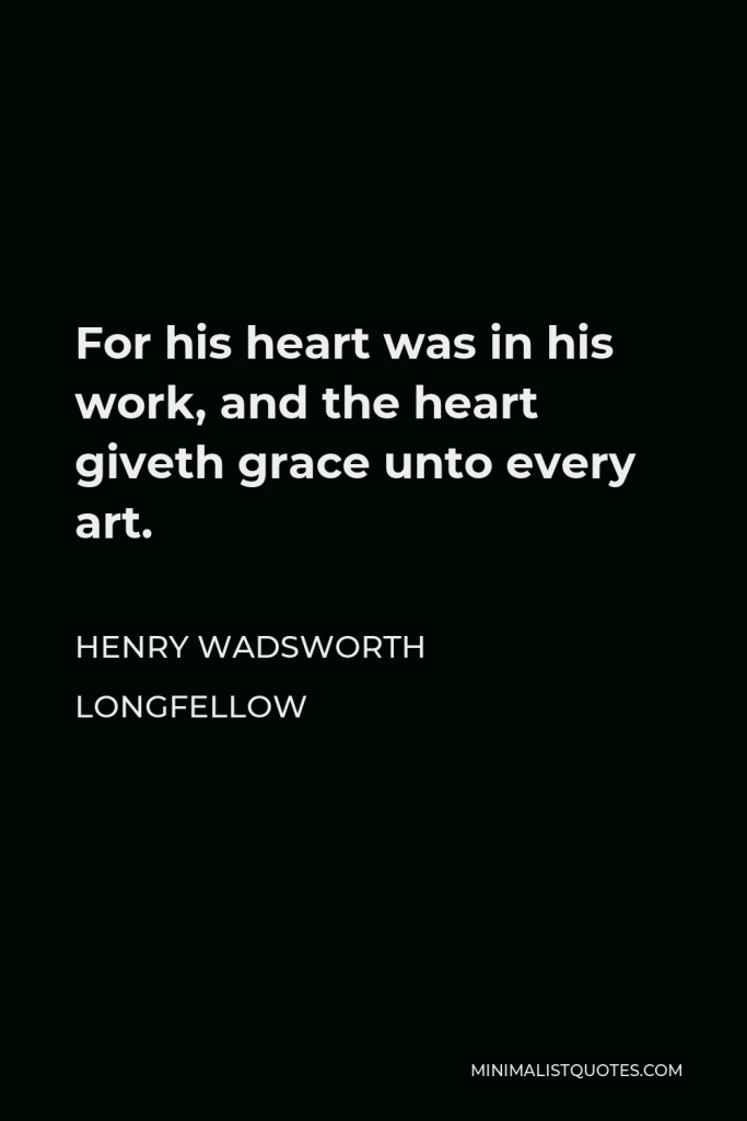 Henry Wadsworth Longfellow Quote - For his heart was in his work, and the heart giveth grace unto every art.