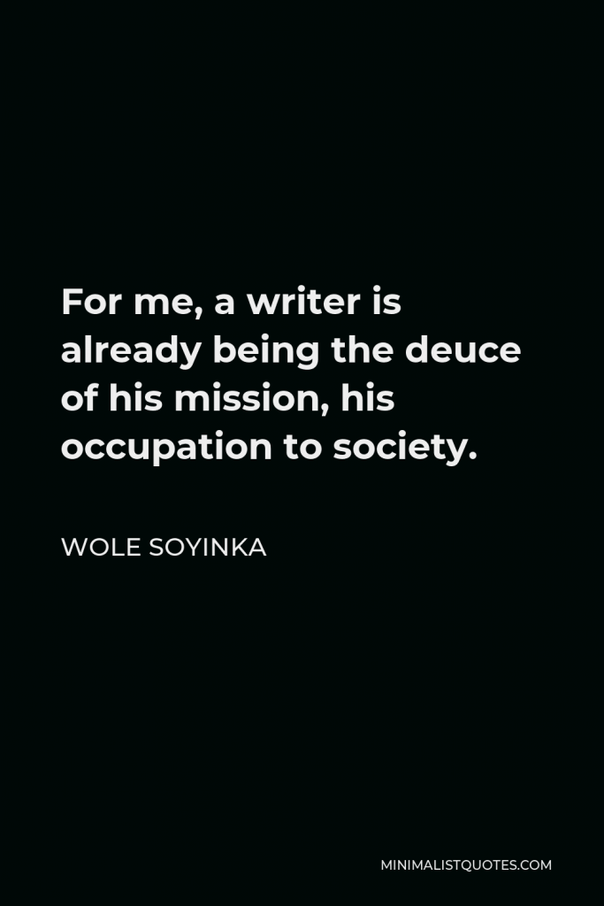 Wole Soyinka Quote - For me, a writer is already being the deuce of his mission, his occupation to society.