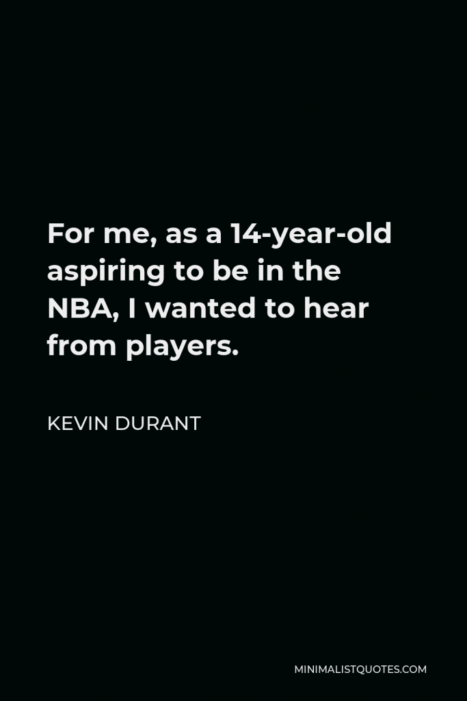 Kevin Durant Quote - For me, as a 14-year-old aspiring to be in the NBA, I wanted to hear from players.