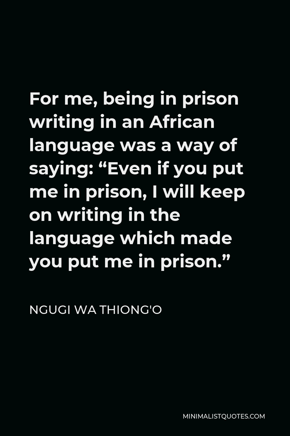 Ngugi wa Thiong'o Quote - For me, being in prison writing in an African language was a way of saying: “Even if you put me in prison, I will keep on writing in the language which made you put me in prison.”