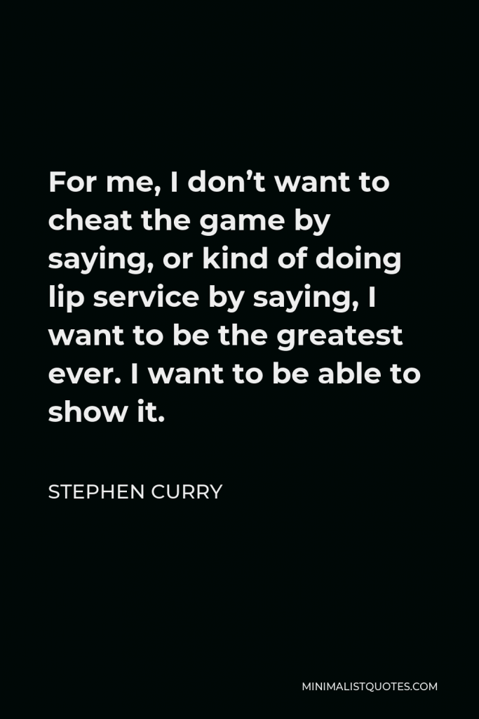 Stephen Curry Quote - For me, I don’t want to cheat the game by saying, or kind of doing lip service by saying, I want to be the greatest ever. I want to be able to show it.