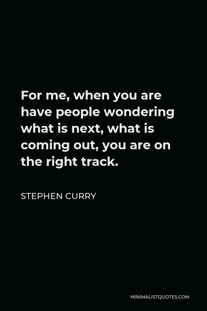Stephen Curry Quote - For me, when you are have people wondering what is next, what is coming out, you are on the right track.