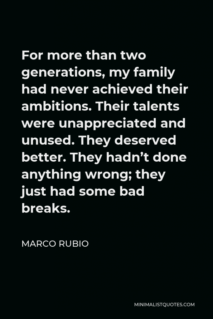 Marco Rubio Quote - For more than two generations, my family had never achieved their ambitions. Their talents were unappreciated and unused. They deserved better. They hadn’t done anything wrong; they just had some bad breaks.
