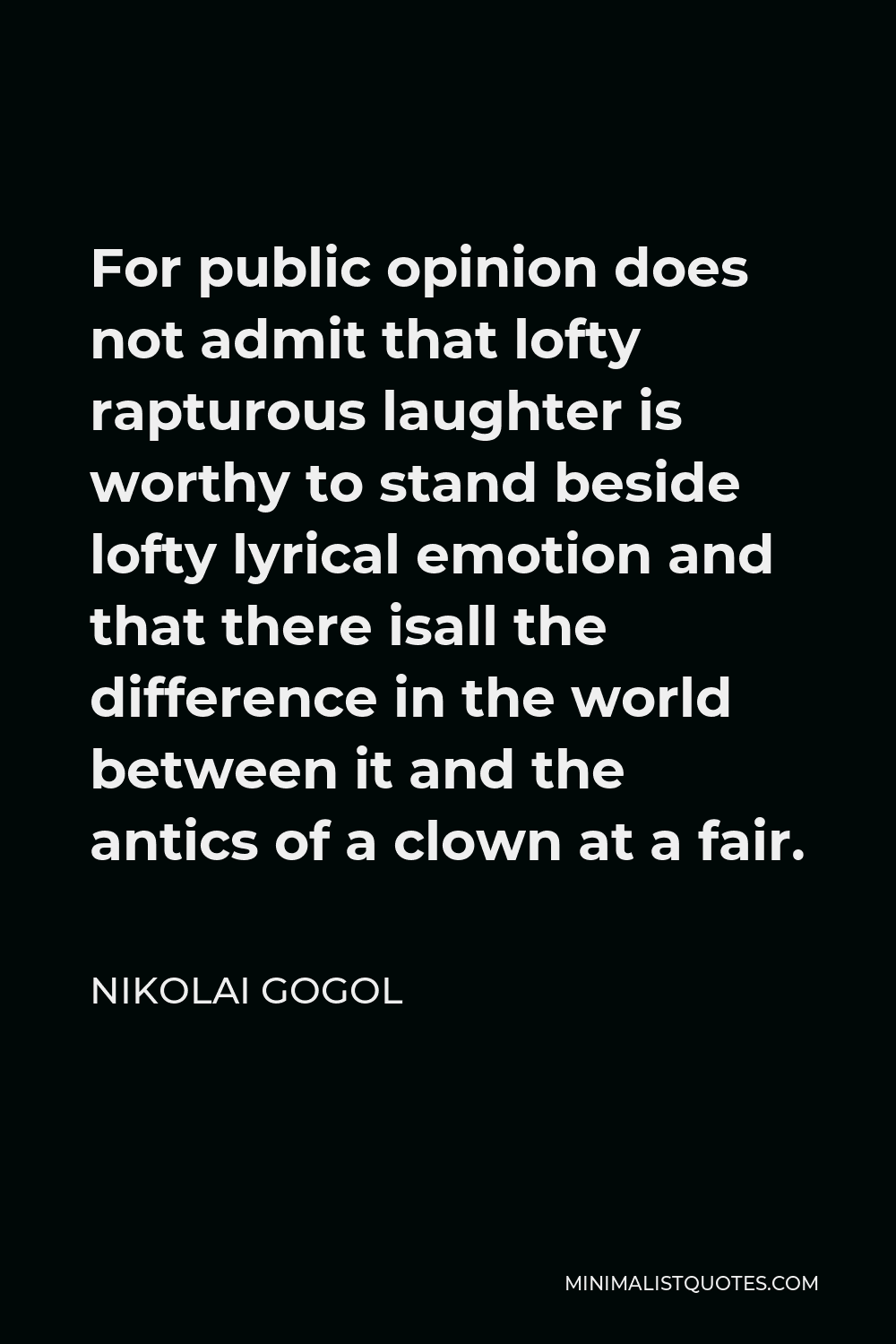 Nikolai Gogol Quote - For public opinion does not admit that lofty rapturous laughter is worthy to stand beside lofty lyrical emotion and that there isall the difference in the world between it and the antics of a clown at a fair.