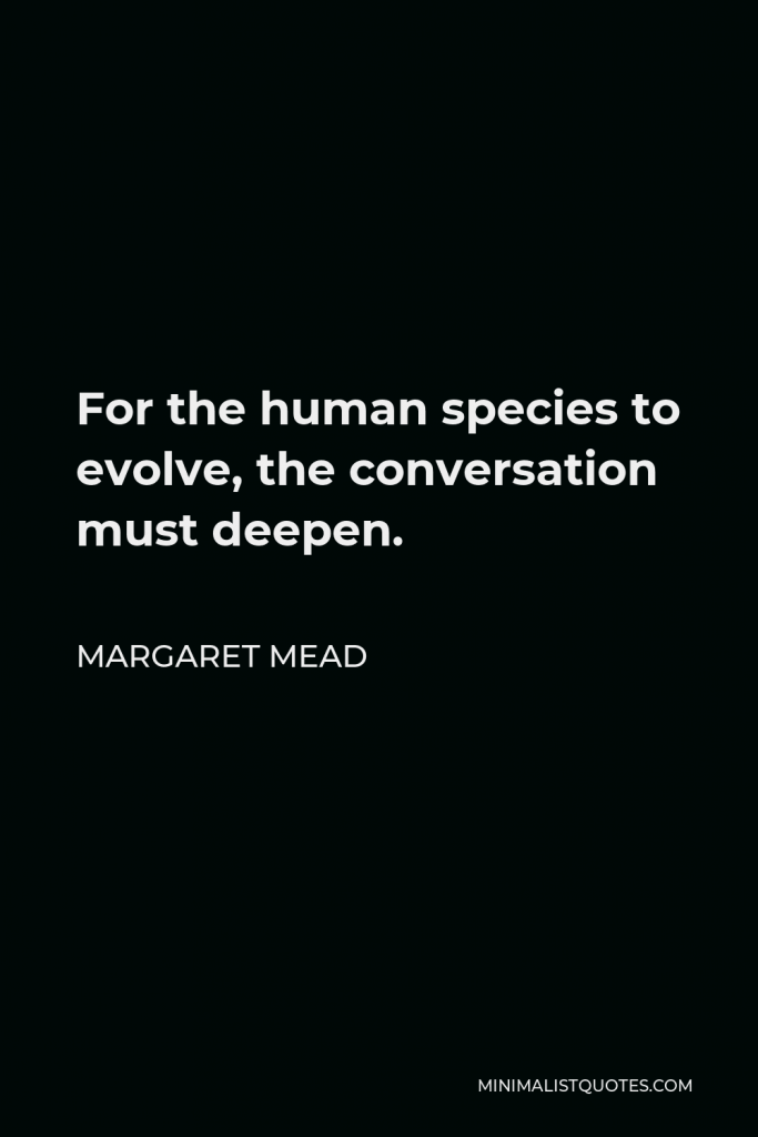 Margaret Mead Quote - For the human species to evolve, the conversation must deepen.