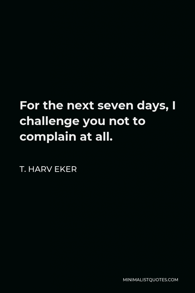 T. Harv Eker Quote - For the next seven days, I challenge you not to complain at all.