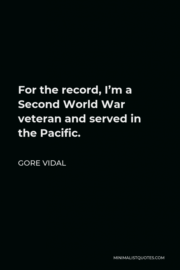 Gore Vidal Quote - For the record, I’m a Second World War veteran and served in the Pacific.