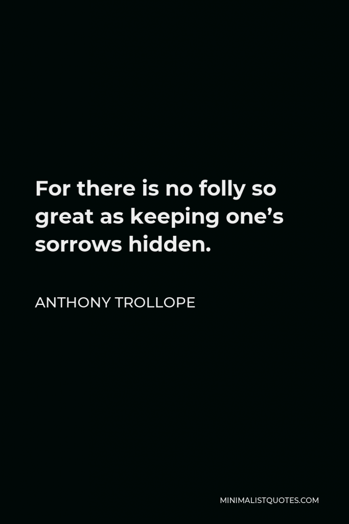 Anthony Trollope Quote - For there is no folly so great as keeping one’s sorrows hidden.