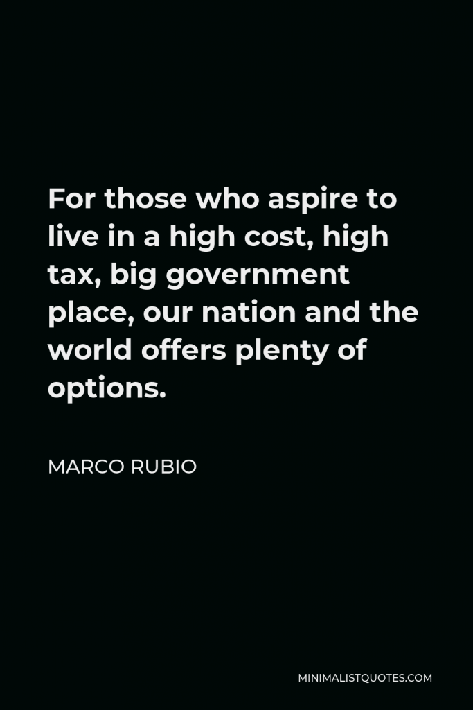 Marco Rubio Quote - For those who aspire to live in a high cost, high tax, big government place, our nation and the world offers plenty of options.