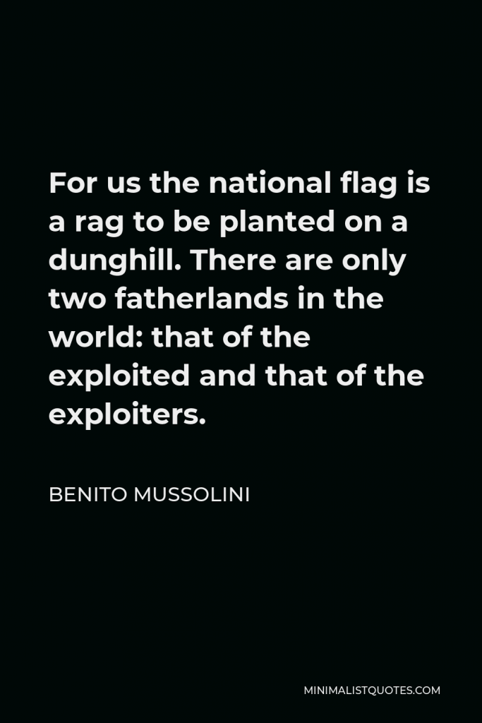 Benito Mussolini Quote - For us the national flag is a rag to be planted on a dunghill. There are only two fatherlands in the world: that of the exploited and that of the exploiters.