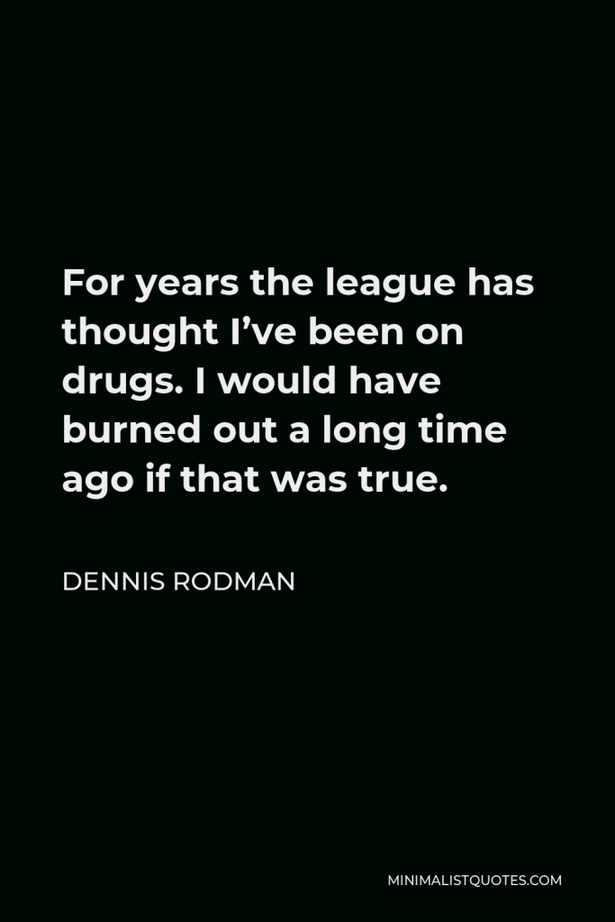 Dennis Rodman Quote - For years the league has thought I’ve been on drugs. I would have burned out a long time ago if that was true.