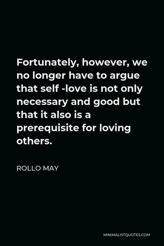 Rollo May Quote - Fortunately, however, we no longer have to argue that self -love is not only necessary and good but that it also is a prerequisite for loving others.