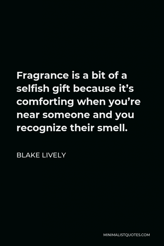 Blake Lively Quote - Fragrance is a bit of a selfish gift because it’s comforting when you’re near someone and you recognize their smell.