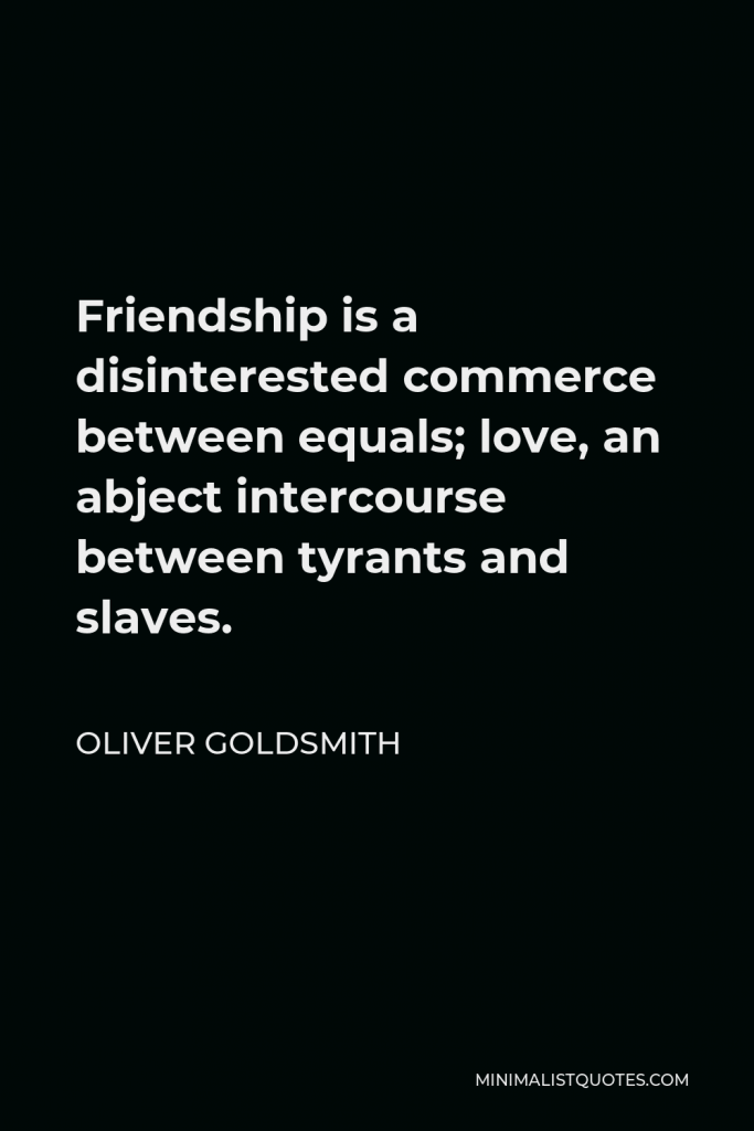 Oliver Goldsmith Quote - Friendship is a disinterested commerce between equals; love, an abject intercourse between tyrants and slaves.