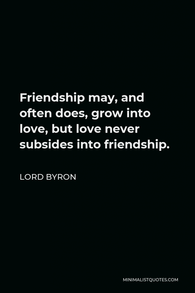 Lord Byron Quote - Friendship may, and often does, grow into love, but love never subsides into friendship.