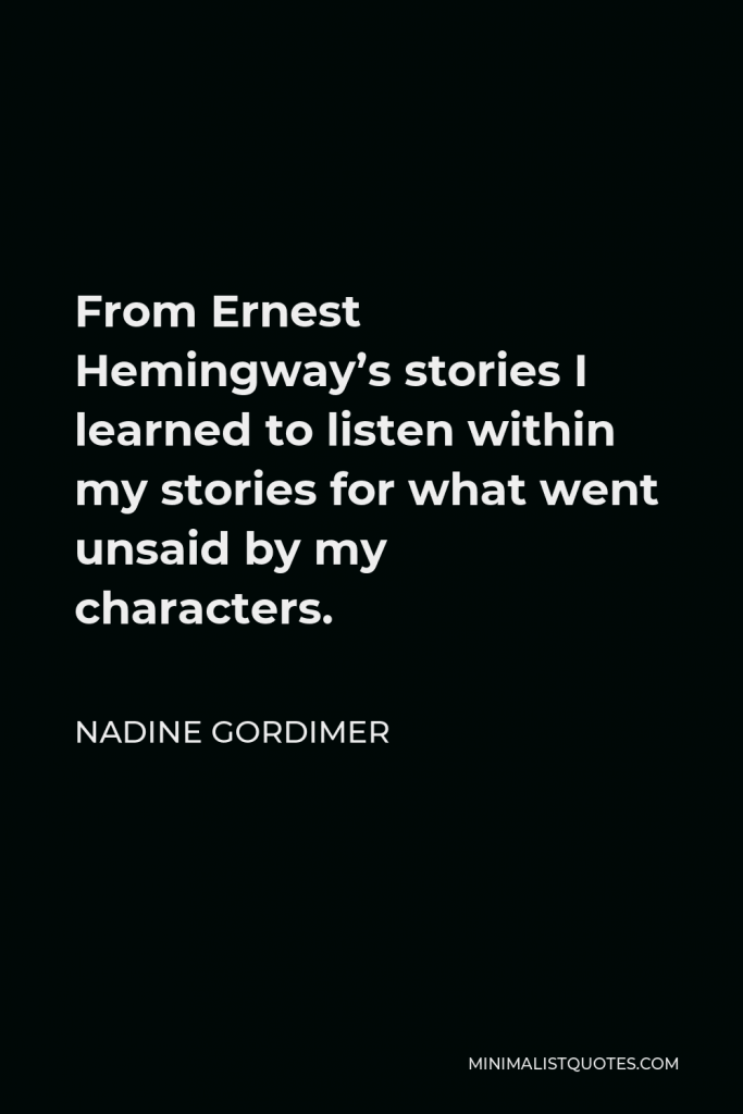 Nadine Gordimer Quote - From Ernest Hemingway’s stories I learned to listen within my stories for what went unsaid by my characters.