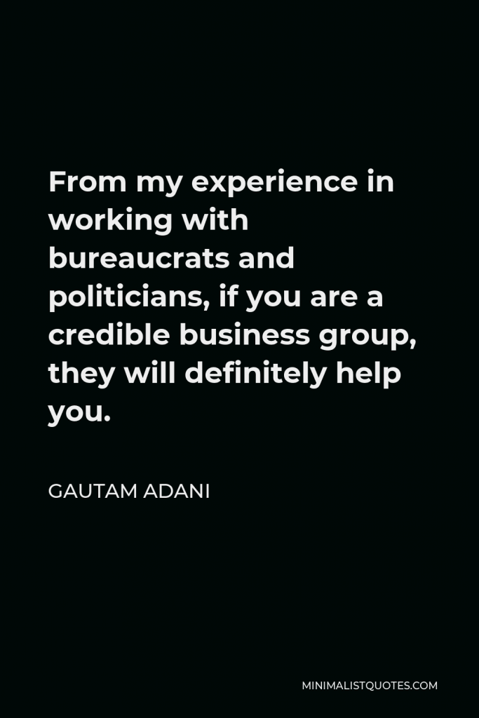 Gautam Adani Quote - From my experience in working with bureaucrats and politicians, if you are a credible business group, they will definitely help you.