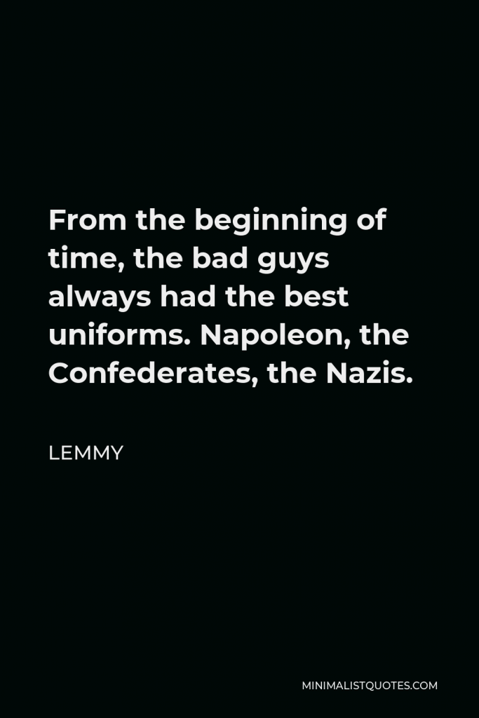 Lemmy Quote - From the beginning of time, the bad guys always had the best uniforms. Napoleon, the Confederates, the Nazis.