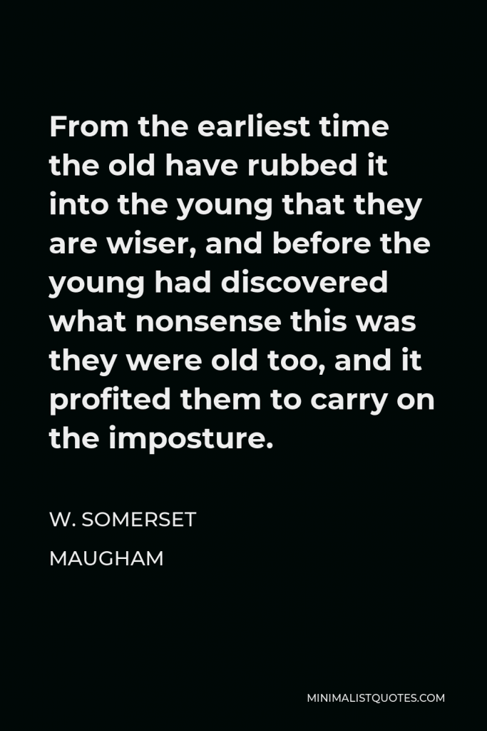 W. Somerset Maugham Quote - From the earliest time the old have rubbed it into the young that they are wiser, and before the young had discovered what nonsense this was they were old too, and it profited them to carry on the imposture.