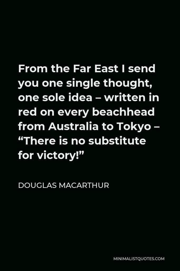 Douglas MacArthur Quote - From the Far East I send you one single thought, one sole idea – written in red on every beachhead from Australia to Tokyo – “There is no substitute for victory!”