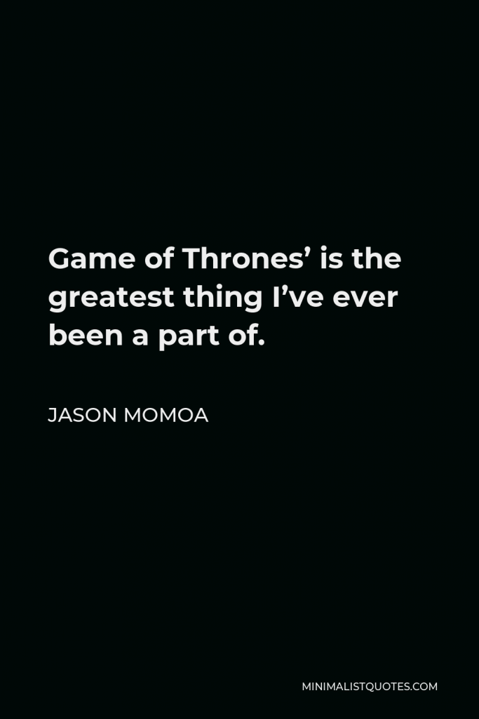 Jason Momoa Quote - Game of Thrones’ is the greatest thing I’ve ever been a part of.
