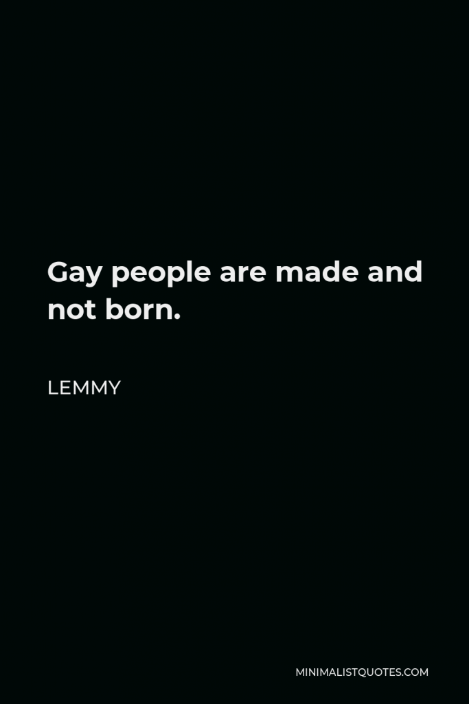 Lemmy Quote - Gay people are made and not born.