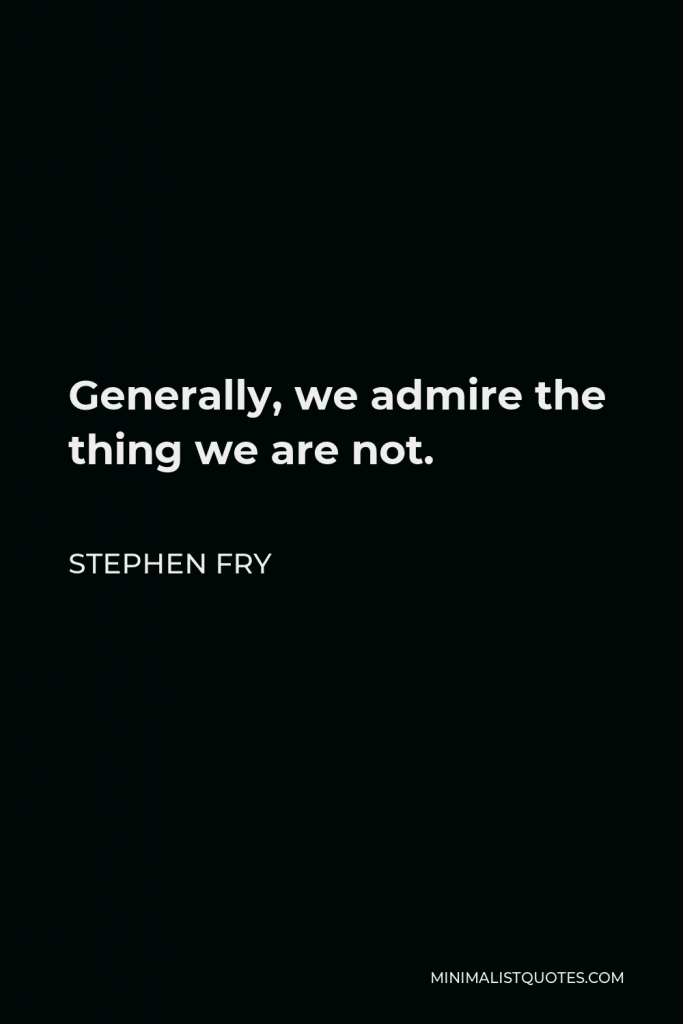 Stephen Fry Quote - Generally, we admire the thing we are not.