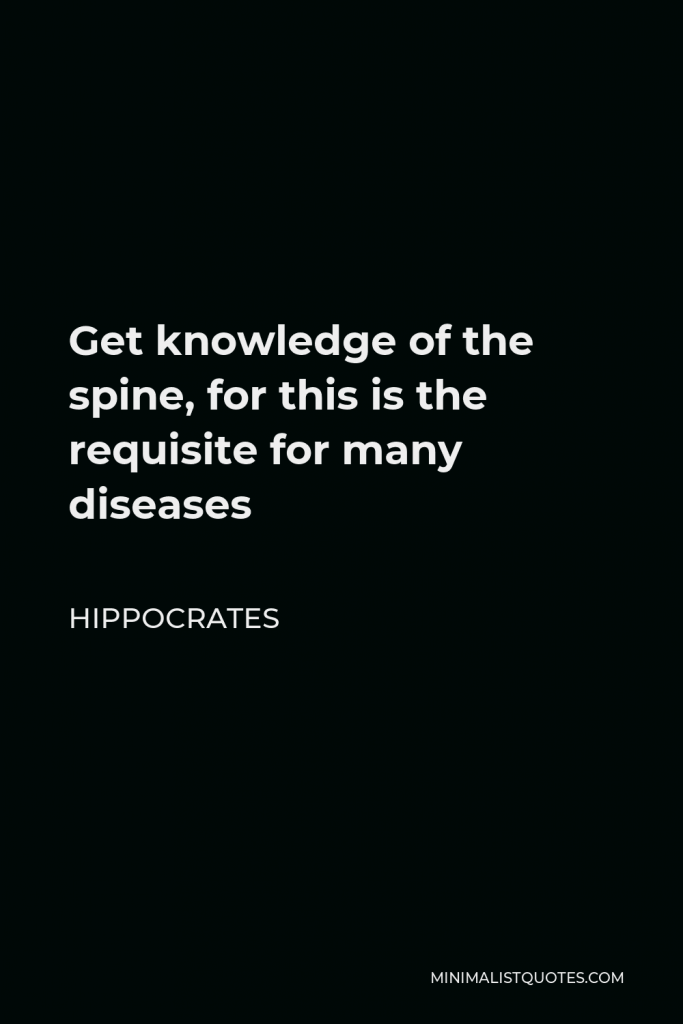 Hippocrates Quote - Get knowledge of the spine, for this is the requisite for many diseases