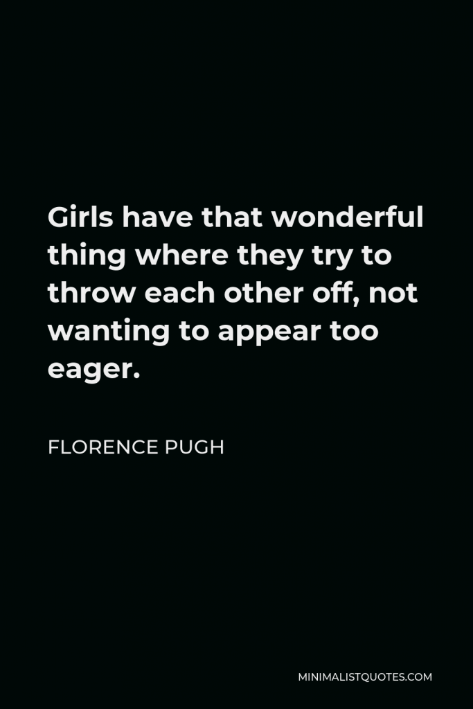 Florence Pugh Quote - Girls have that wonderful thing where they try to throw each other off, not wanting to appear too eager.
