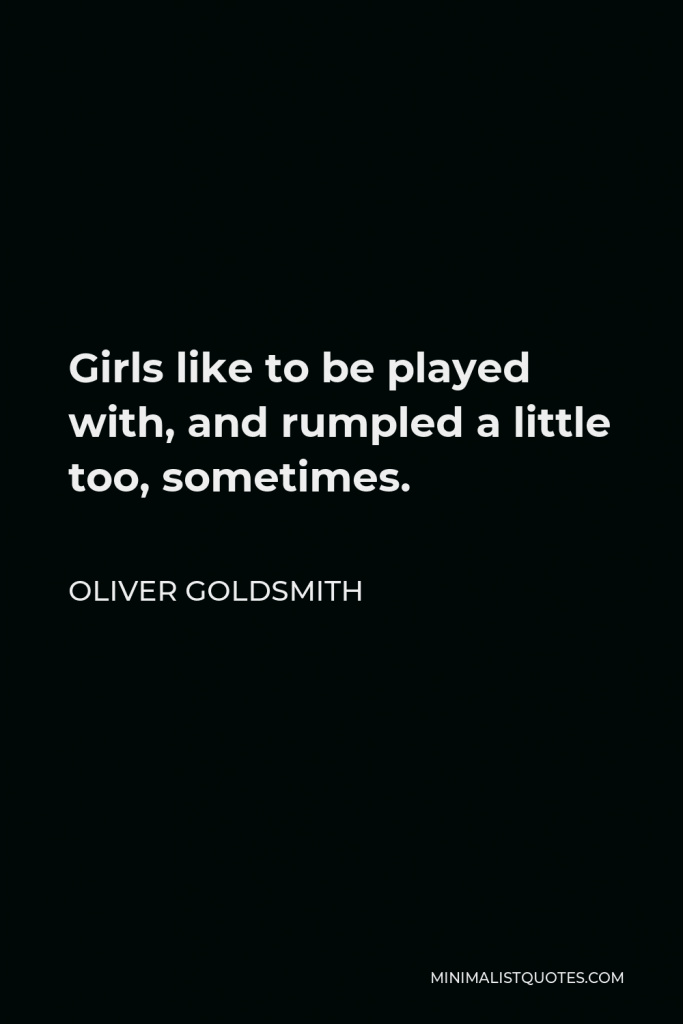 Oliver Goldsmith Quote - Girls like to be played with, and rumpled a little too, sometimes.