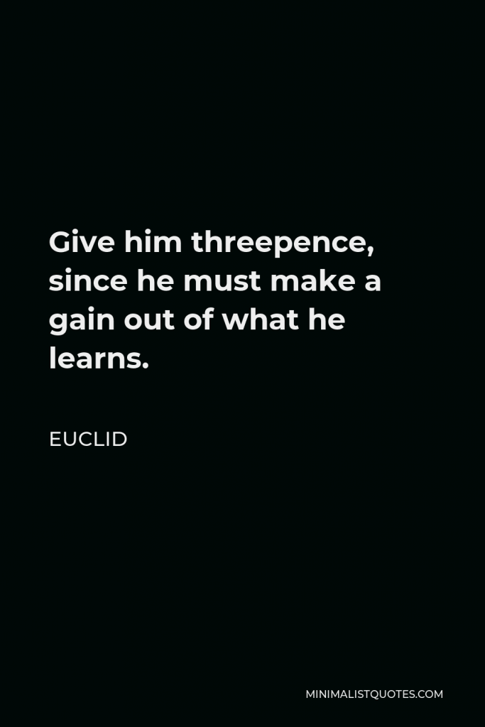 Euclid Quote - Give him threepence, since he must make a gain out of what he learns.