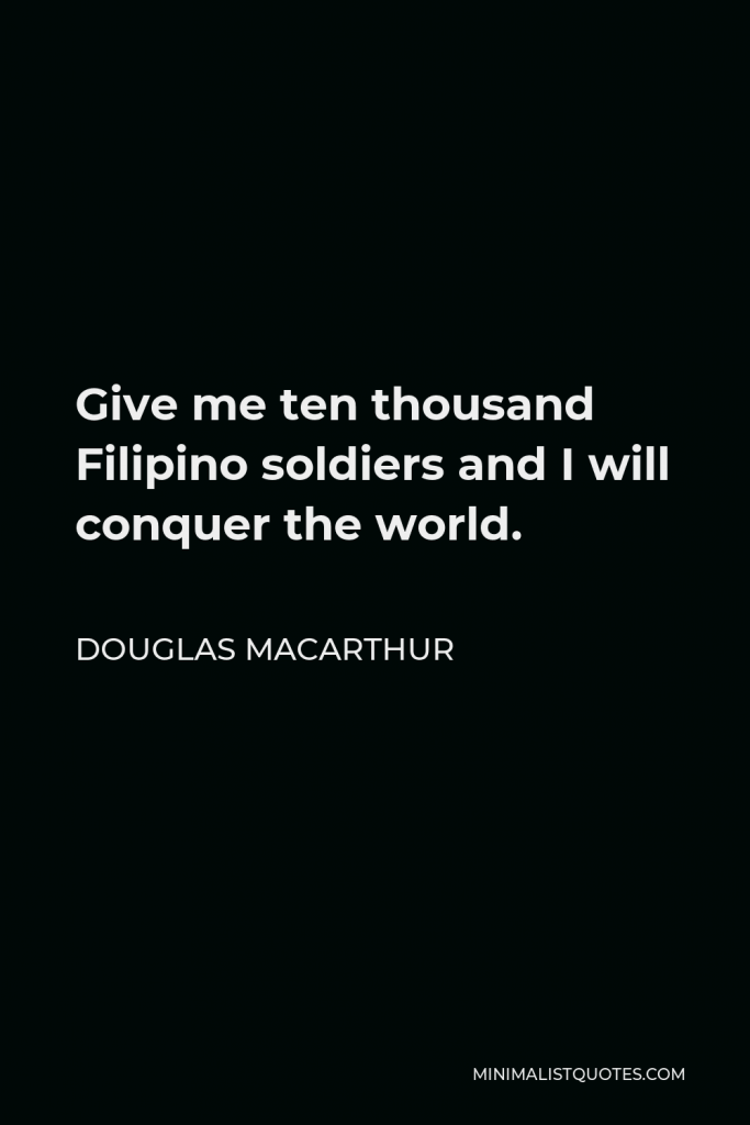 Douglas MacArthur Quote - Give me ten thousand Filipino soldiers and I will conquer the world.