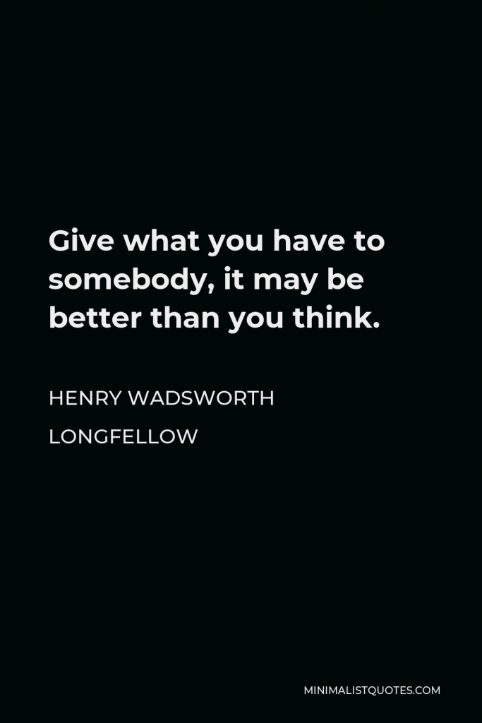 Henry Wadsworth Longfellow Quote - Give what you have to somebody, it may be better than you think.