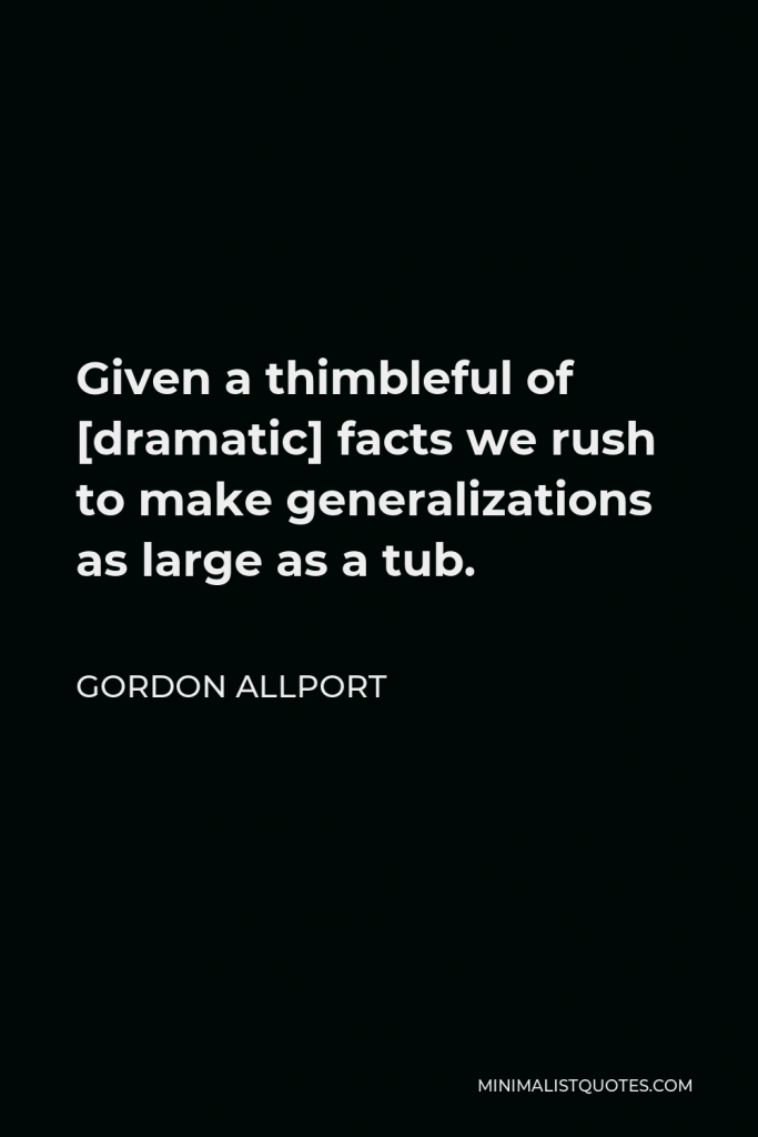 Gordon Allport Quote - Given a thimbleful of [dramatic] facts we rush to make generalizations as large as a tub.