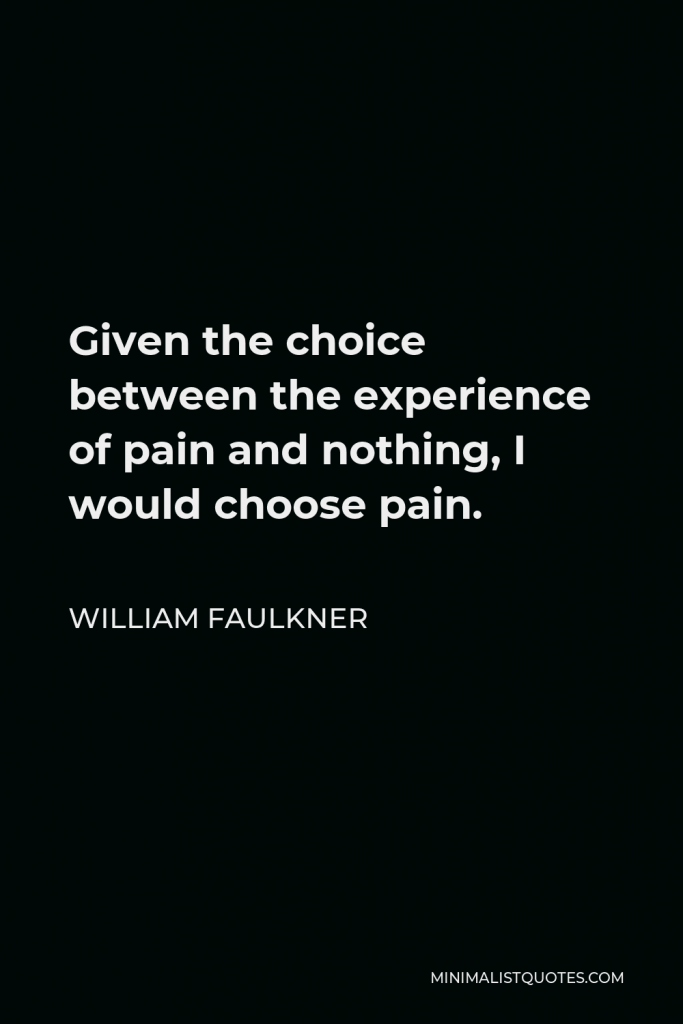 William Faulkner Quote - Given the choice between the experience of pain and nothing, I would choose pain.