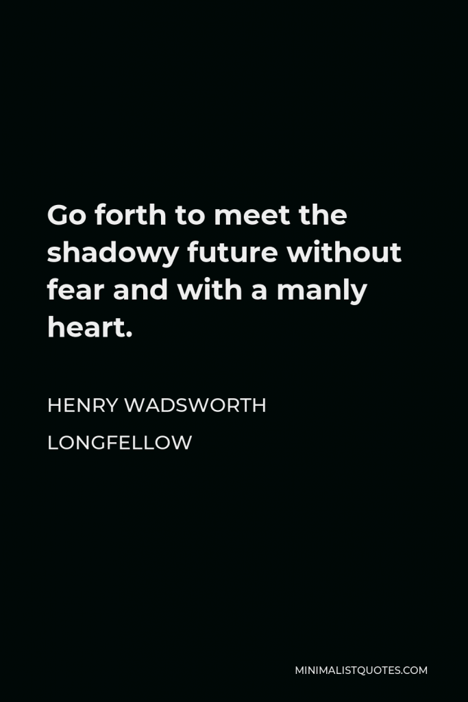 Henry Wadsworth Longfellow Quote - Go forth to meet the shadowy future without fear and with a manly heart.