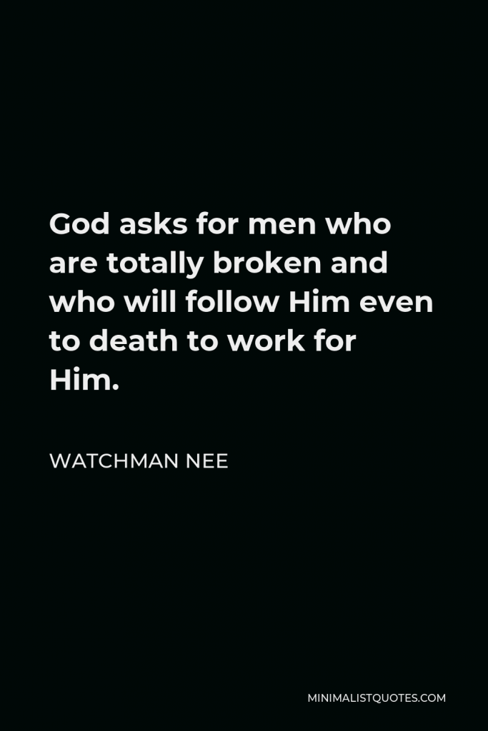 Watchman Nee Quote - God asks for men who are totally broken and who will follow Him even to death to work for Him.