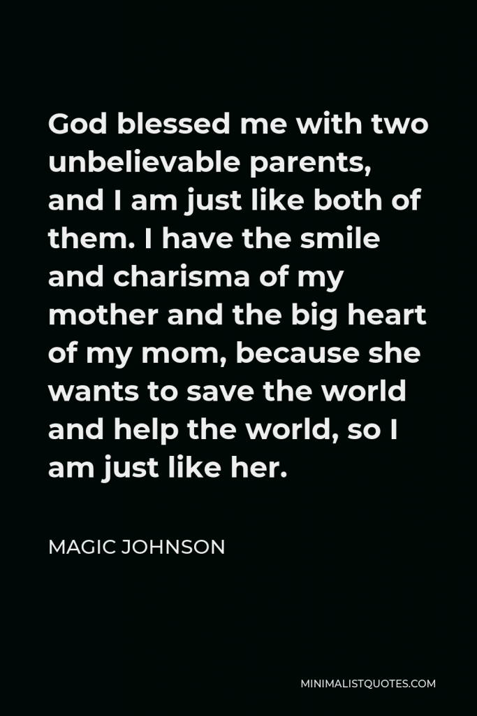 Magic Johnson Quote - God blessed me with two unbelievable parents, and I am just like both of them. I have the smile and charisma of my mother and the big heart of my mom, because she wants to save the world and help the world, so I am just like her.
