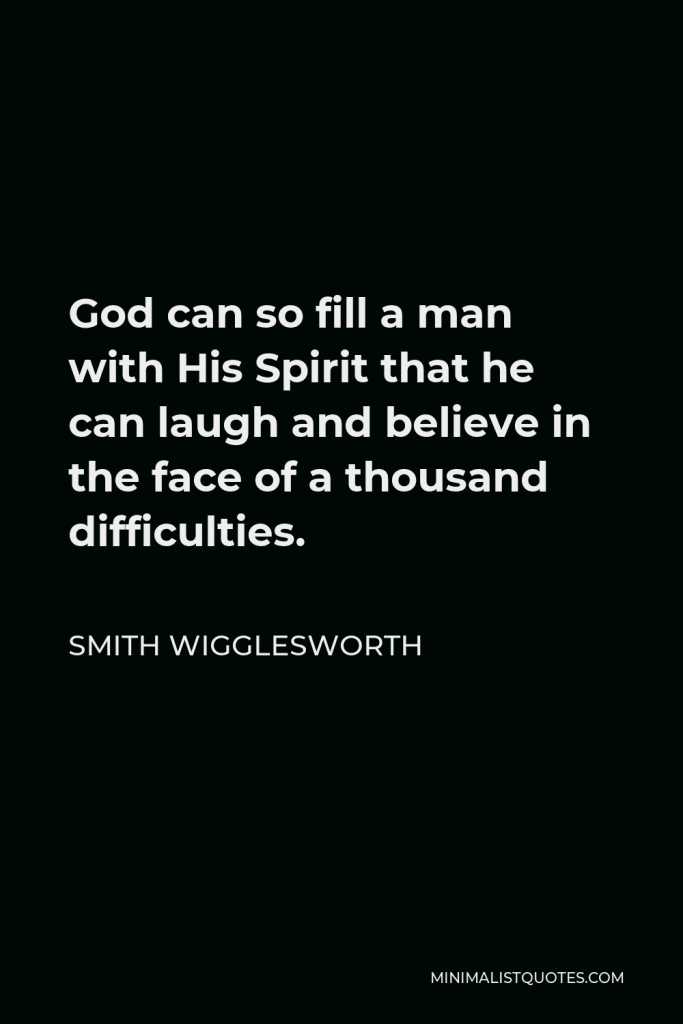 Smith Wigglesworth Quote - God can so fill a man with His Spirit that he can laugh and believe in the face of a thousand difficulties.