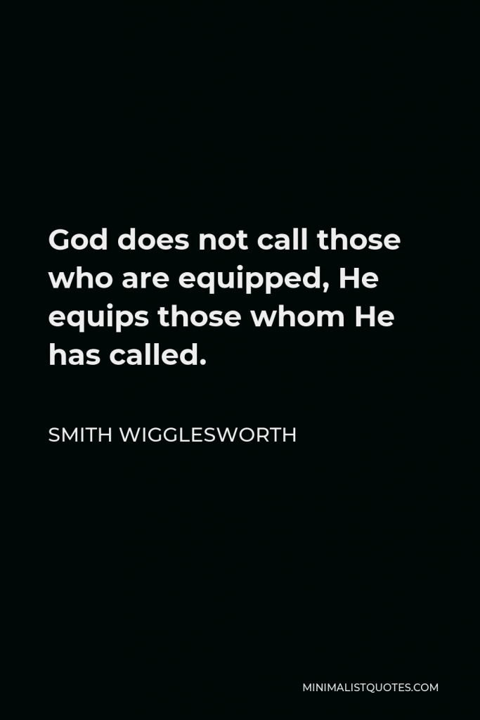 Smith Wigglesworth Quote - God does not call those who are equipped, He equips those whom He has called.