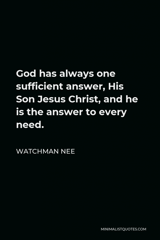 Watchman Nee Quote - God has always one sufficient answer, His Son Jesus Christ, and he is the answer to every need.