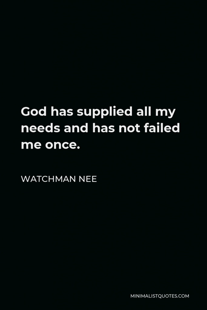 Watchman Nee Quote - God has supplied all my needs and has not failed me once.