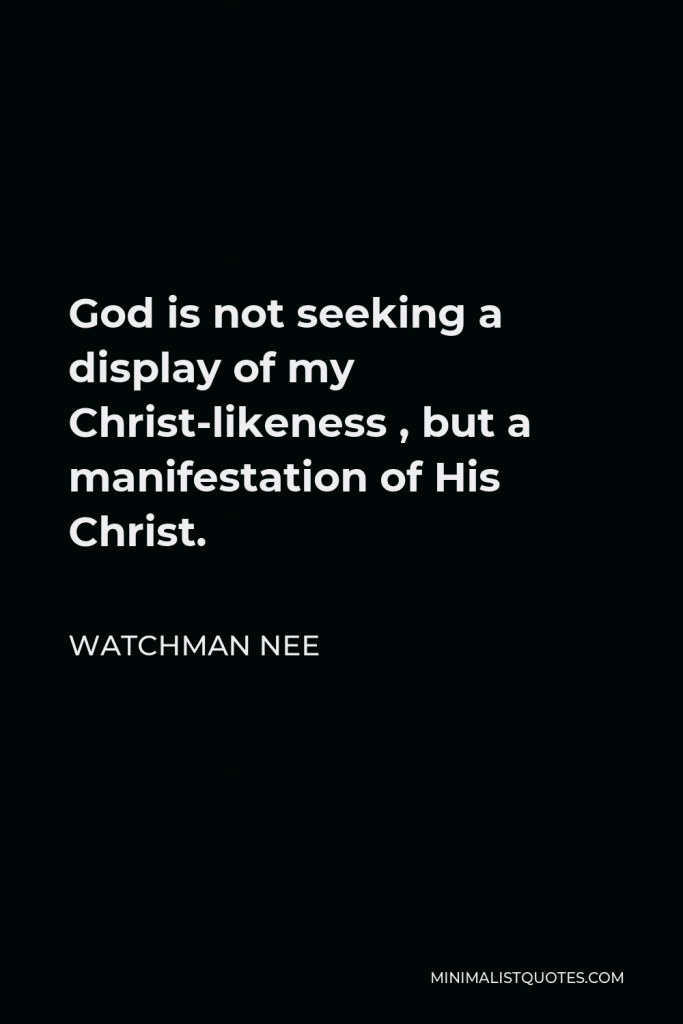 Watchman Nee Quote - God is not seeking a display of my Christ-likeness , but a manifestation of His Christ.